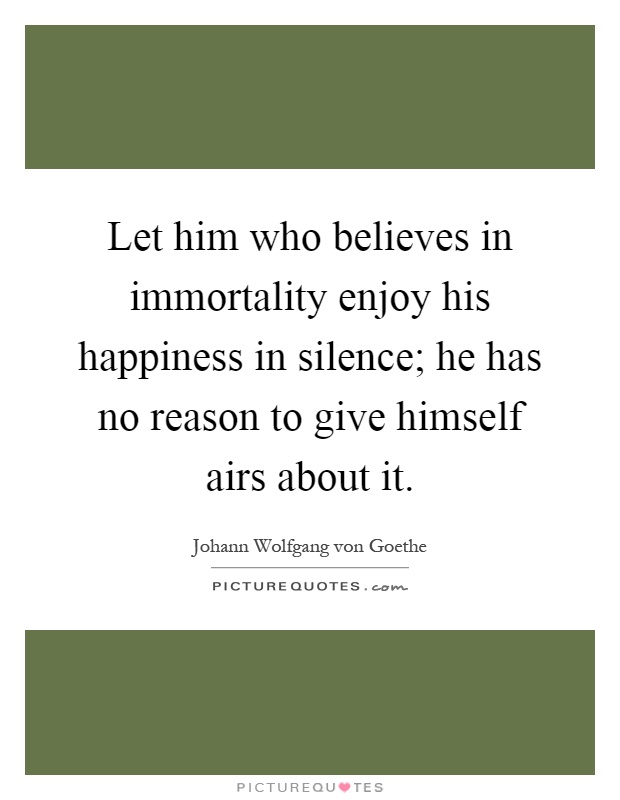 Let him who believes in immortality enjoy his happiness in silence; he has no reason to give himself airs about it Picture Quote #1