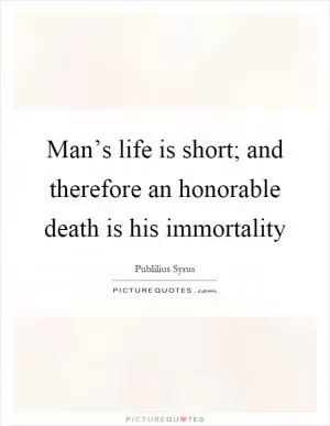 Man’s life is short; and therefore an honorable death is his immortality Picture Quote #1