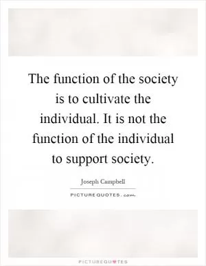 The function of the society is to cultivate the individual. It is not the function of the individual to support society Picture Quote #1