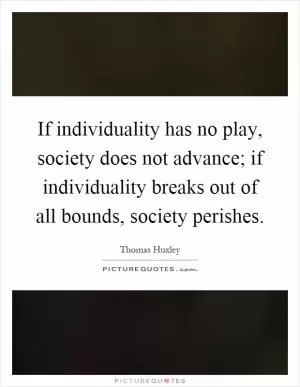 If individuality has no play, society does not advance; if individuality breaks out of all bounds, society perishes Picture Quote #1