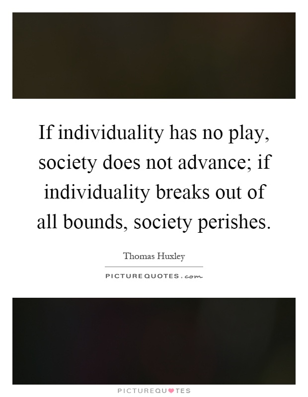 If individuality has no play, society does not advance; if individuality breaks out of all bounds, society perishes Picture Quote #1