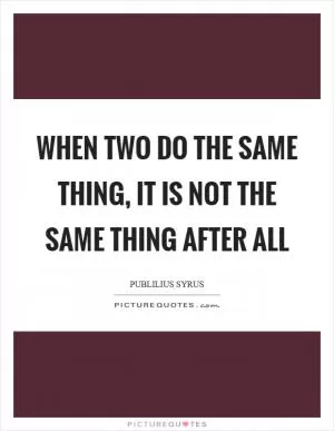 When two do the same thing, it is not the same thing after all Picture Quote #1