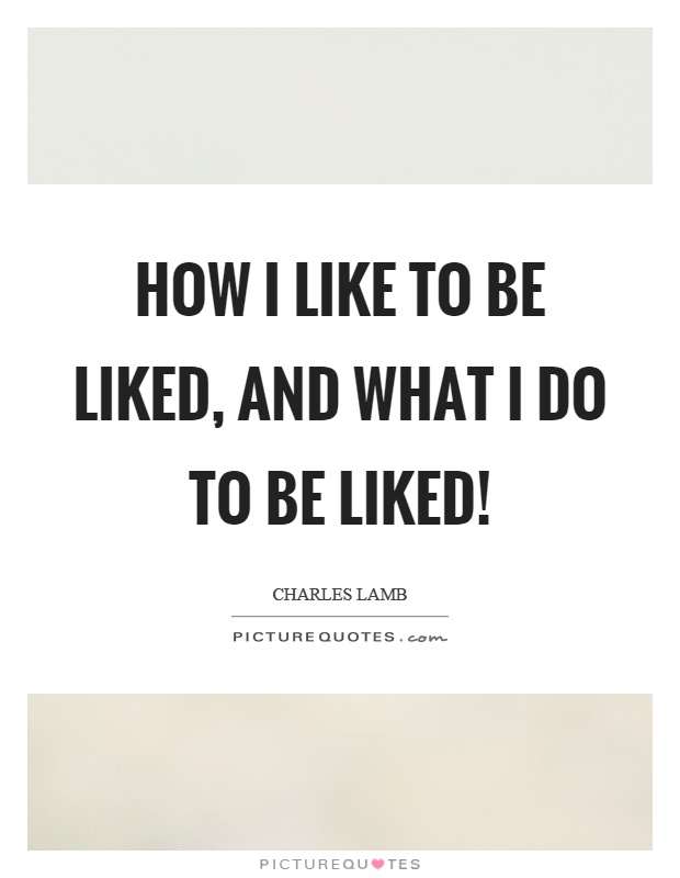 How I like to be liked, and what I do to be liked! Picture Quote #1