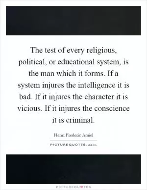The test of every religious, political, or educational system, is the man which it forms. If a system injures the intelligence it is bad. If it injures the character it is vicious. If it injures the conscience it is criminal Picture Quote #1