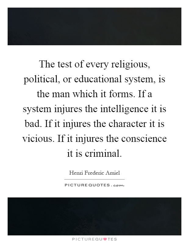 The test of every religious, political, or educational system, is the man which it forms. If a system injures the intelligence it is bad. If it injures the character it is vicious. If it injures the conscience it is criminal Picture Quote #1