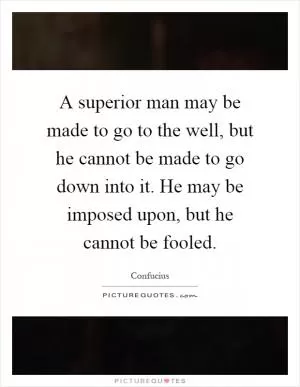 A superior man may be made to go to the well, but he cannot be made to go down into it. He may be imposed upon, but he cannot be fooled Picture Quote #1