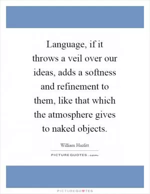 Language, if it throws a veil over our ideas, adds a softness and refinement to them, like that which the atmosphere gives to naked objects Picture Quote #1