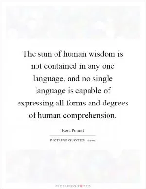The sum of human wisdom is not contained in any one language, and no single language is capable of expressing all forms and degrees of human comprehension Picture Quote #1