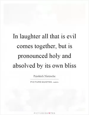 In laughter all that is evil comes together, but is pronounced holy and absolved by its own bliss Picture Quote #1