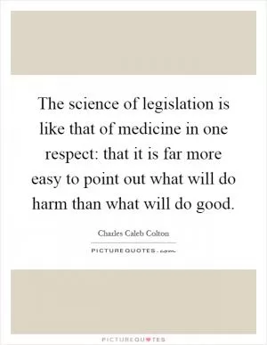 The science of legislation is like that of medicine in one respect: that it is far more easy to point out what will do harm than what will do good Picture Quote #1