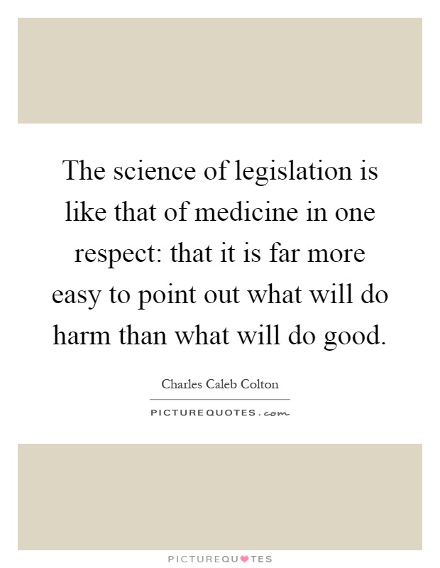 The science of legislation is like that of medicine in one respect: that it is far more easy to point out what will do harm than what will do good Picture Quote #1