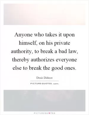 Anyone who takes it upon himself, on his private authority, to break a bad law, thereby authorizes everyone else to break the good ones Picture Quote #1