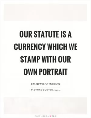 Our statute is a currency which we stamp with our own portrait Picture Quote #1