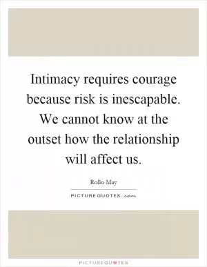 Intimacy requires courage because risk is inescapable. We cannot know at the outset how the relationship will affect us Picture Quote #1