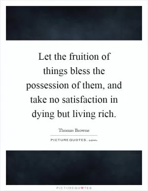 Let the fruition of things bless the possession of them, and take no satisfaction in dying but living rich Picture Quote #1