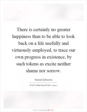 There is certainly no greater happiness than to be able to look back on a life usefully and virtuously employed, to trace our own progress in existence, by such tokens as excite neither shame nor sorrow Picture Quote #1