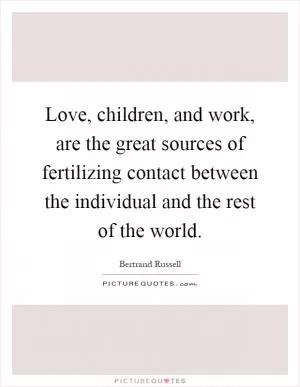 Love, children, and work, are the great sources of fertilizing contact between the individual and the rest of the world Picture Quote #1