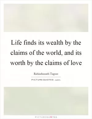 Life finds its wealth by the claims of the world, and its worth by the claims of love Picture Quote #1