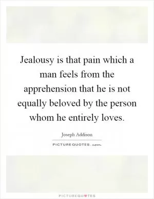 Jealousy is that pain which a man feels from the apprehension that he is not equally beloved by the person whom he entirely loves Picture Quote #1