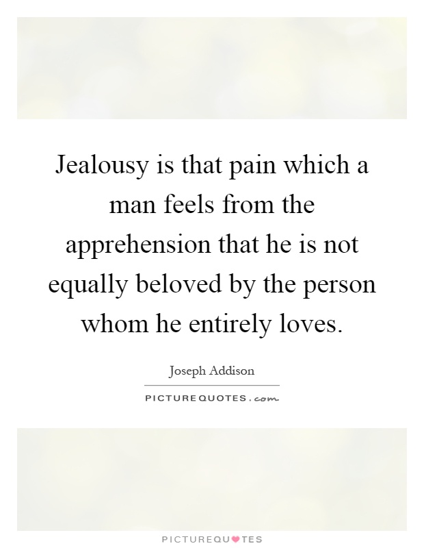 Jealousy is that pain which a man feels from the apprehension that he is not equally beloved by the person whom he entirely loves Picture Quote #1