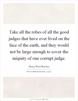 Take all the robes of all the good judges that have ever lived on the face of the earth, and they would not be large enough to cover the iniquity of one corrupt judge Picture Quote #1
