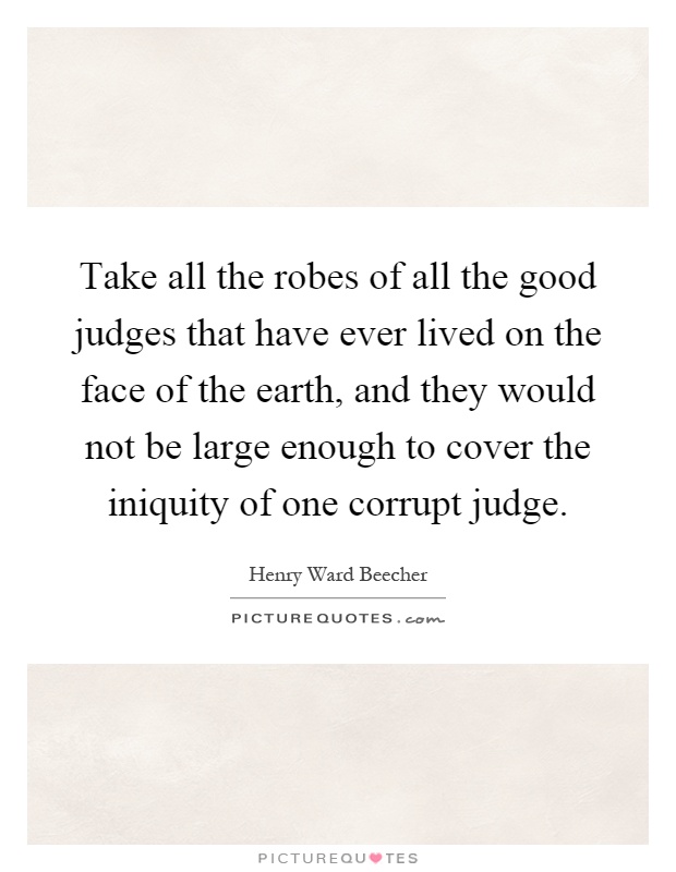 Take all the robes of all the good judges that have ever lived on the face of the earth, and they would not be large enough to cover the iniquity of one corrupt judge Picture Quote #1