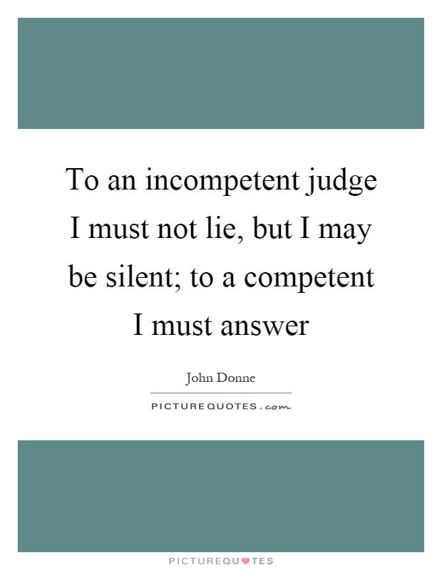 To an incompetent judge I must not lie, but I may be silent; to a competent I must answer Picture Quote #1