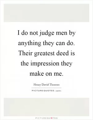 I do not judge men by anything they can do. Their greatest deed is the impression they make on me Picture Quote #1