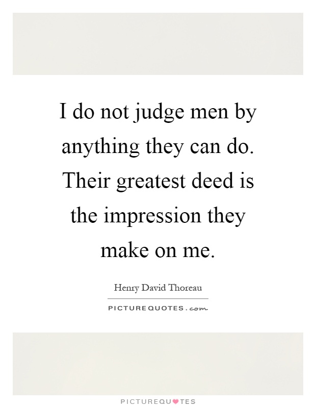 I do not judge men by anything they can do. Their greatest deed is the impression they make on me Picture Quote #1