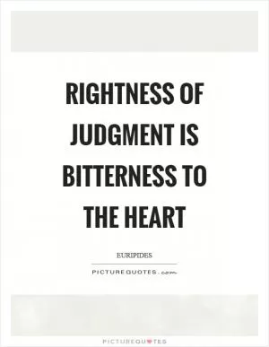 Rightness of judgment is bitterness to the heart Picture Quote #1