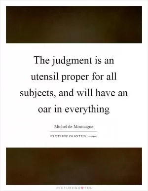 The judgment is an utensil proper for all subjects, and will have an oar in everything Picture Quote #1