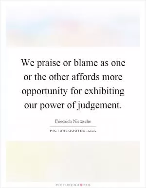 We praise or blame as one or the other affords more opportunity for exhibiting our power of judgement Picture Quote #1