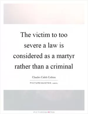 The victim to too severe a law is considered as a martyr rather than a criminal Picture Quote #1