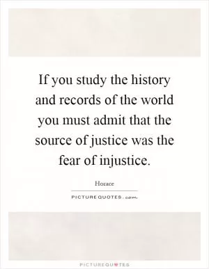 If you study the history and records of the world you must admit that the source of justice was the fear of injustice Picture Quote #1