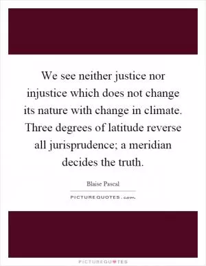 We see neither justice nor injustice which does not change its nature with change in climate. Three degrees of latitude reverse all jurisprudence; a meridian decides the truth Picture Quote #1