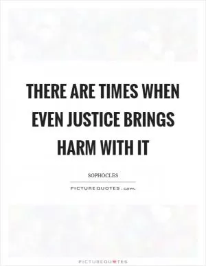 There are times when even justice brings harm with it Picture Quote #1