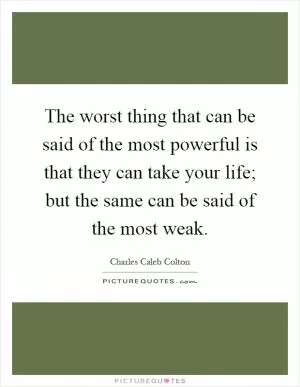 The worst thing that can be said of the most powerful is that they can take your life; but the same can be said of the most weak Picture Quote #1
