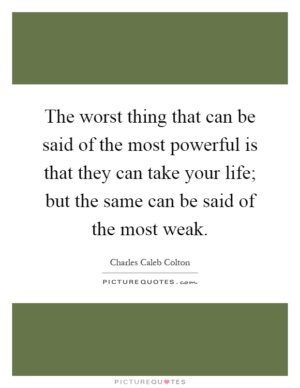 The worst thing that can be said of the most powerful is that they can take your life; but the same can be said of the most weak Picture Quote #1