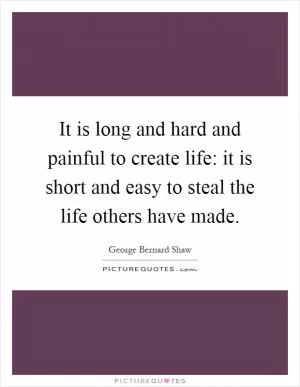 It is long and hard and painful to create life: it is short and easy to steal the life others have made Picture Quote #1