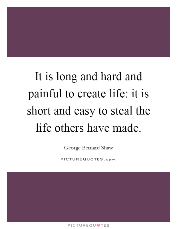 It is long and hard and painful to create life: it is short and easy to steal the life others have made Picture Quote #1