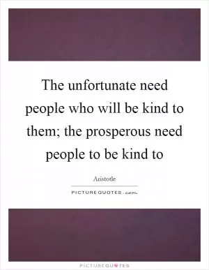 The unfortunate need people who will be kind to them; the prosperous need people to be kind to Picture Quote #1