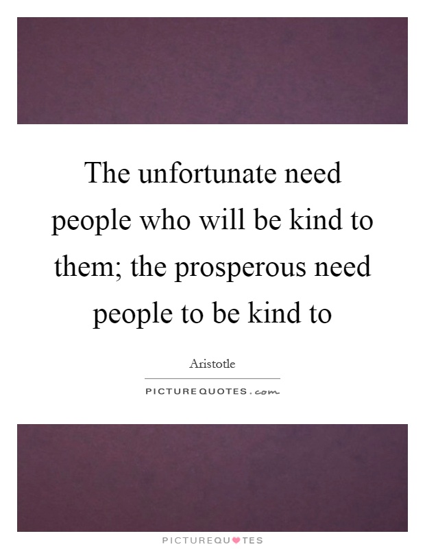 The unfortunate need people who will be kind to them; the prosperous need people to be kind to Picture Quote #1