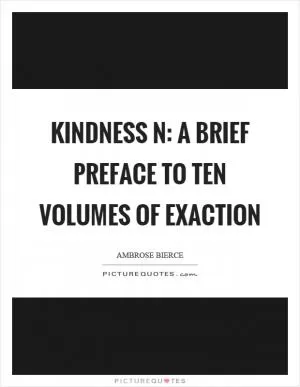 Kindness n: A brief preface to ten volumes of exaction Picture Quote #1