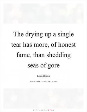 The drying up a single tear has more, of honest fame, than shedding seas of gore Picture Quote #1