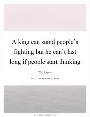 A king can stand people’s fighting but he can’t last long if people start thinking Picture Quote #1