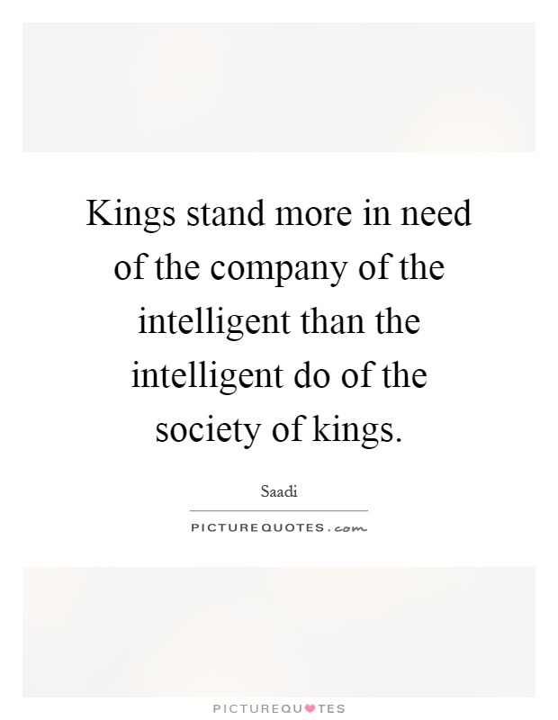 Kings stand more in need of the company of the intelligent than the intelligent do of the society of kings Picture Quote #1