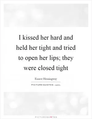 I kissed her hard and held her tight and tried to open her lips; they were closed tight Picture Quote #1