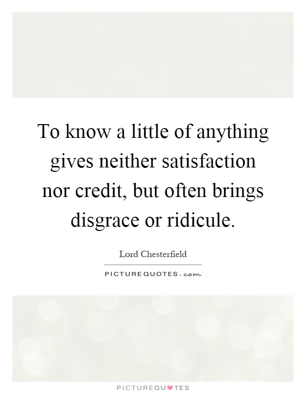 To know a little of anything gives neither satisfaction nor credit, but often brings disgrace or ridicule Picture Quote #1