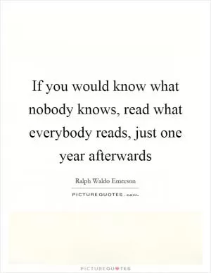 If you would know what nobody knows, read what everybody reads, just one year afterwards Picture Quote #1