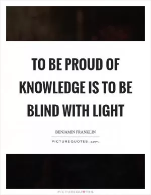 To be proud of knowledge is to be blind with light Picture Quote #1